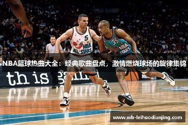 NBA篮球热曲大全：经典歌曲盘点，激情燃烧球场的旋律集锦