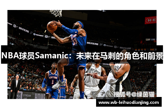 NBA球员Samanic：未来在马刺的角色和前景