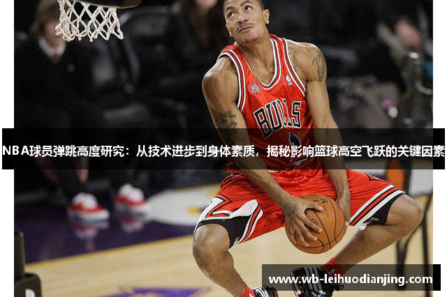 NBA球员弹跳高度研究：从技术进步到身体素质，揭秘影响篮球高空飞跃的关键因素