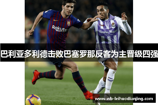 巴利亚多利德击败巴塞罗那反客为主晋级四强