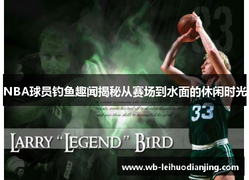 NBA球员钓鱼趣闻揭秘从赛场到水面的休闲时光