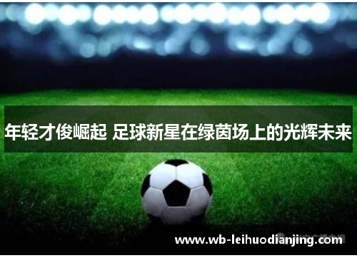 年轻才俊崛起 足球新星在绿茵场上的光辉未来