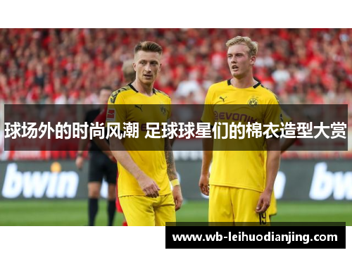 球场外的时尚风潮 足球球星们的棉衣造型大赏