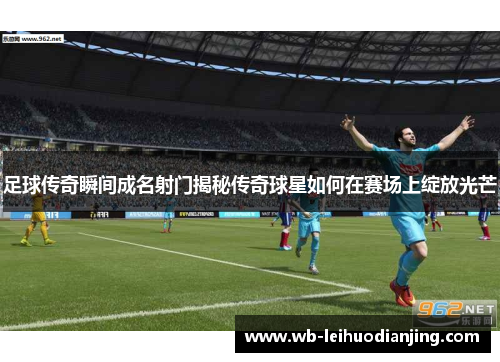 足球传奇瞬间成名射门揭秘传奇球星如何在赛场上绽放光芒