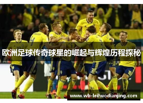 欧洲足球传奇球星的崛起与辉煌历程探秘