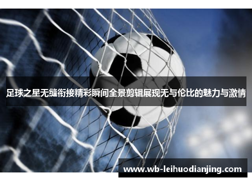 足球之星无缝衔接精彩瞬间全景剪辑展现无与伦比的魅力与激情