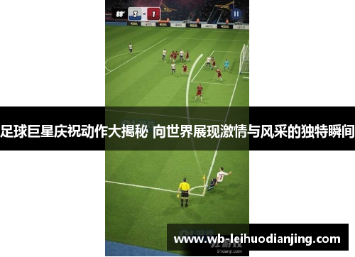 足球巨星庆祝动作大揭秘 向世界展现激情与风采的独特瞬间