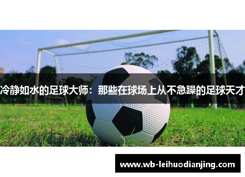 冷静如水的足球大师：那些在球场上从不急躁的足球天才