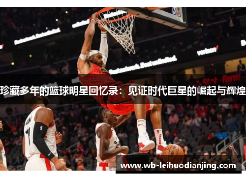 珍藏多年的篮球明星回忆录：见证时代巨星的崛起与辉煌