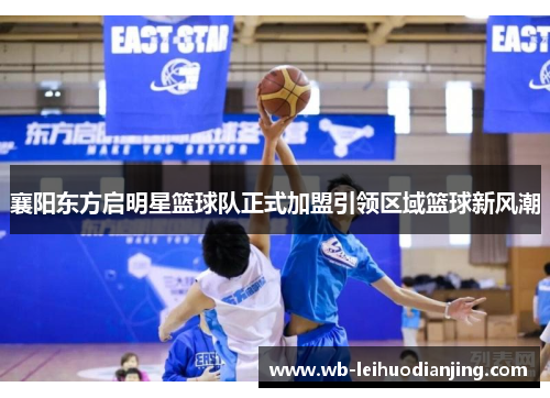 襄阳东方启明星篮球队正式加盟引领区域篮球新风潮