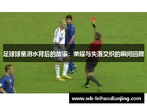 足球球星泪水背后的故事：荣耀与失落交织的瞬间回顾