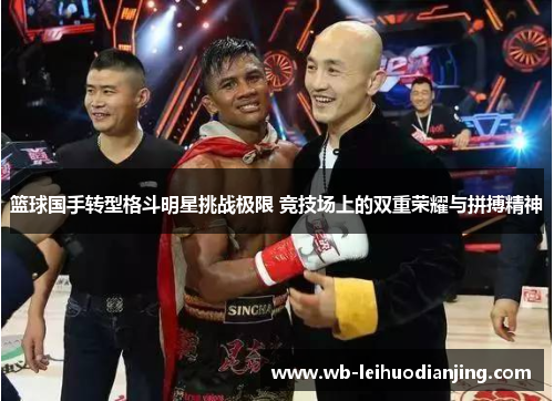 篮球国手转型格斗明星挑战极限 竞技场上的双重荣耀与拼搏精神